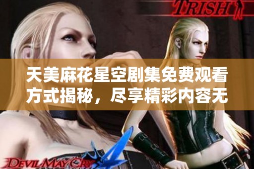 天美麻花星空剧集免费观看方式揭秘，尽享精彩内容无需付费