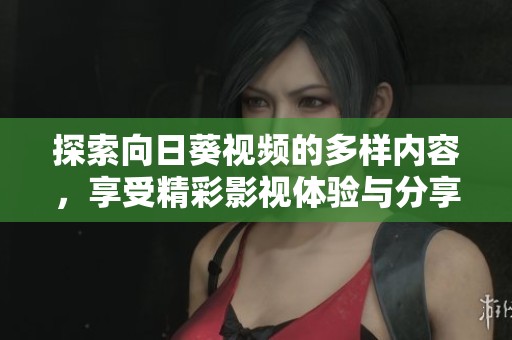 探索向日葵视频的多样内容，享受精彩影视体验与分享