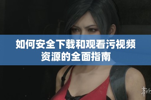 如何安全下载和观看污视频资源的全面指南