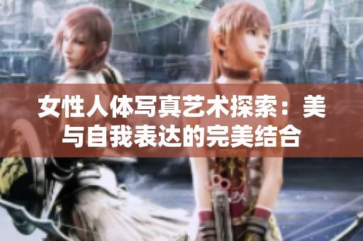 女性人体写真艺术探索：美与自我表达的完美结合