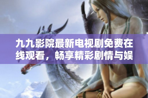 九九影院最新电视剧免费在线观看，畅享精彩剧情与娱乐体验