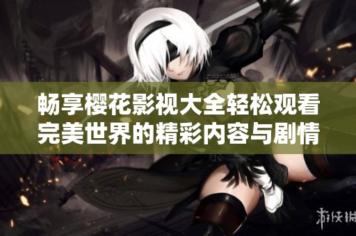 畅享樱花影视大全轻松观看完美世界的精彩内容与剧情解析