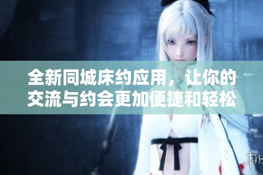 全新同城床约应用，让你的交流与约会更加便捷和轻松