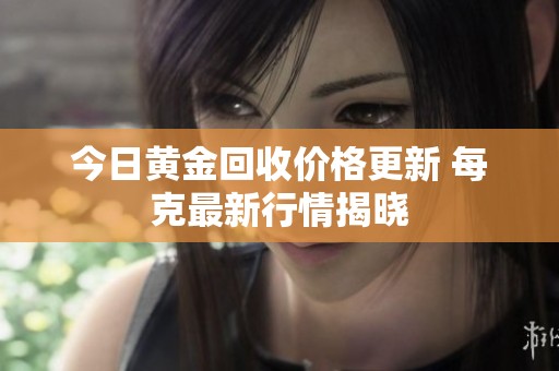 今日黄金回收价格更新 每克最新行情揭晓