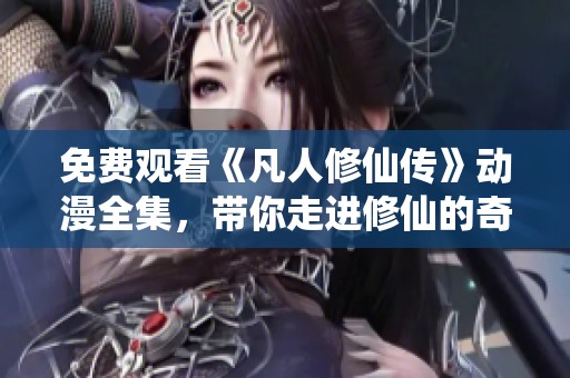 免费观看《凡人修仙传》动漫全集，带你走进修仙的奇幻世界