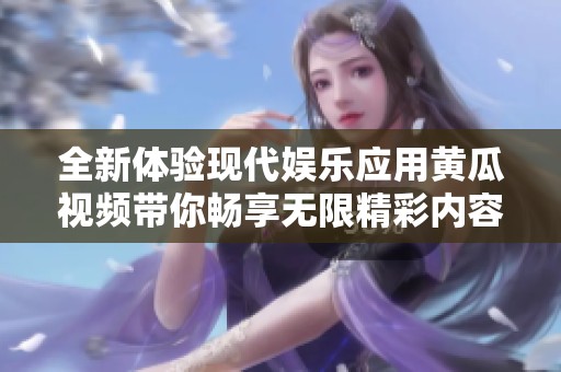全新体验现代娱乐应用黄瓜视频带你畅享无限精彩内容