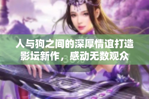 人与狗之间的深厚情谊打造影坛新作，感动无数观众