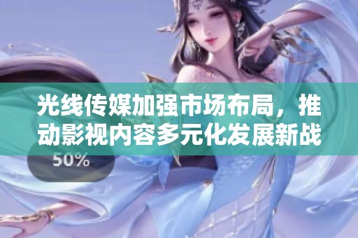 光线传媒加强市场布局，推动影视内容多元化发展新战略