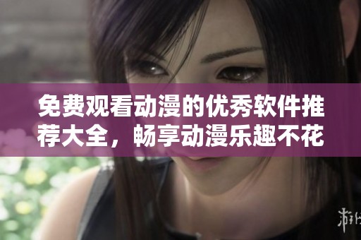 免费观看动漫的优秀软件推荐大全，畅享动漫乐趣不花一分钱