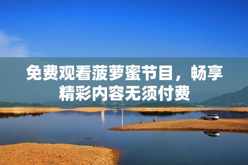 免费观看菠萝蜜节目，畅享精彩内容无须付费