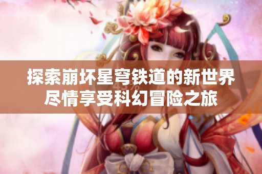 探索崩坏星穹铁道的新世界尽情享受科幻冒险之旅