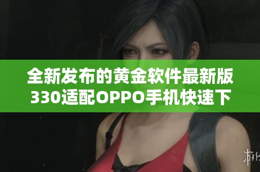 全新发布的黄金软件最新版330适配OPPO手机快速下载安装指南