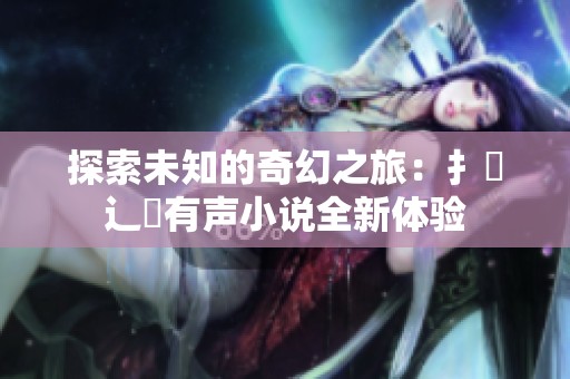 探索未知的奇幻之旅：扌喿辶畐有声小说全新体验