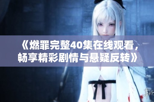《燃罪完整40集在线观看，畅享精彩剧情与悬疑反转》