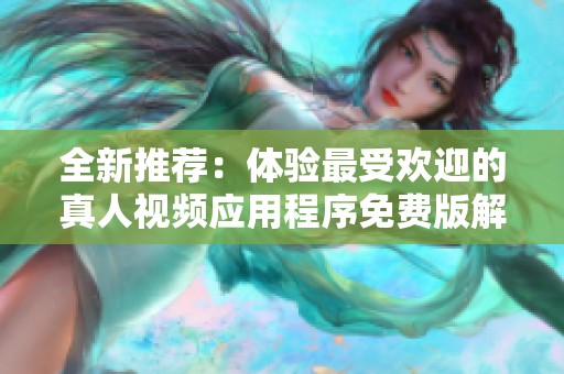 全新推荐：体验最受欢迎的真人视频应用程序免费版解析
