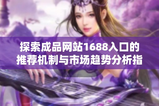 探索成品网站1688入口的推荐机制与市场趋势分析指南