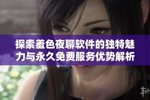 探索羞色夜聊软件的独特魅力与永久免费服务优势解析