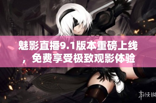 魅影直播9.1版本重磅上线，免费享受极致观影体验