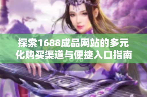 探索1688成品网站的多元化购买渠道与便捷入口指南