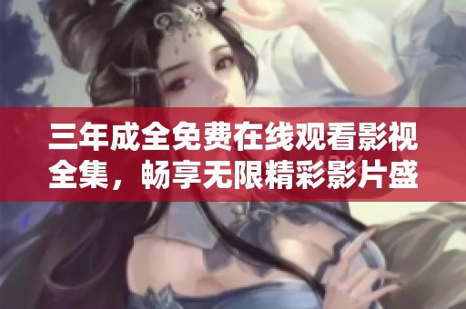 三年成全免费在线观看影视全集，畅享无限精彩影片盛宴！