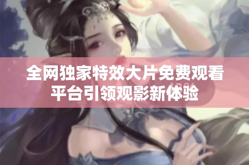 全网独家特效大片免费观看平台引领观影新体验