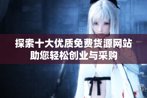 探索十大优质免费货源网站助您轻松创业与采购