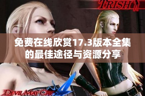 免费在线欣赏17.3版本全集的最佳途径与资源分享