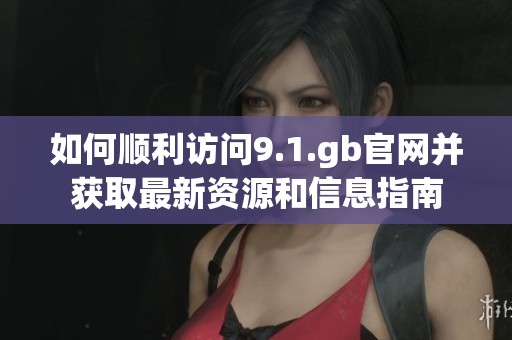 如何顺利访问9.1.gb官网并获取最新资源和信息指南