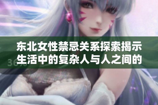 东北女性禁忌关系探索揭示生活中的复杂人与人之间的情感纠葛