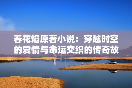 春花焰原著小说：穿越时空的爱情与命运交织的传奇故事