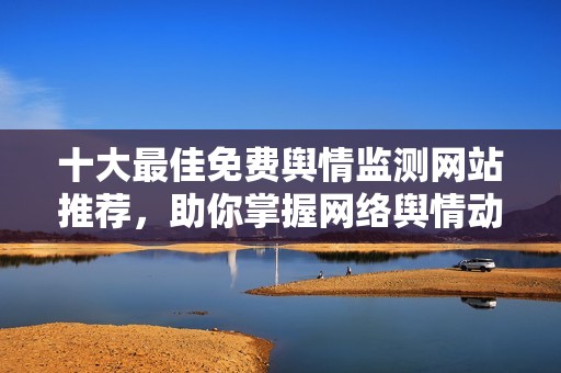 十大最佳免费舆情监测网站推荐，助你掌握网络舆情动态