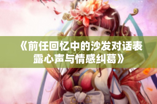 《前任回忆中的沙发对话表露心声与情感纠葛》