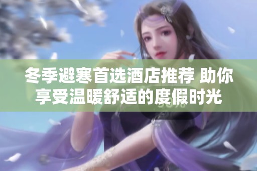 冬季避寒首选酒店推荐 助你享受温暖舒适的度假时光