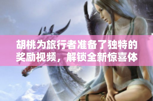 胡桃为旅行者准备了独特的奖励视频，解锁全新惊喜体验