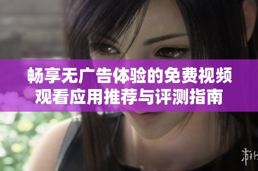 畅享无广告体验的免费视频观看应用推荐与评测指南