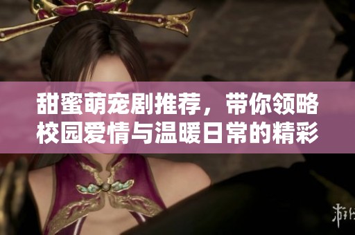 甜蜜萌宠剧推荐，带你领略校园爱情与温暖日常的精彩瞬间