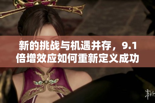 新的挑战与机遇并存，9.1倍增效应如何重新定义成功标准