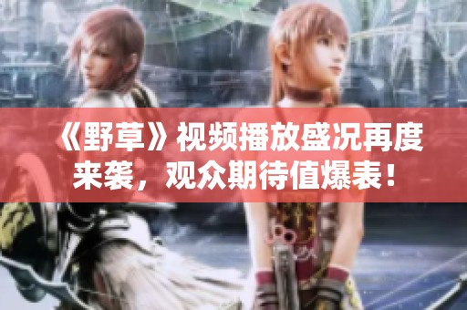 《野草》视频播放盛况再度来袭，观众期待值爆表！