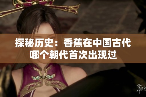 探秘历史：香蕉在中国古代哪个朝代首次出现过