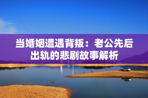 当婚姻遭遇背叛：老公先后出轨的悲剧故事解析