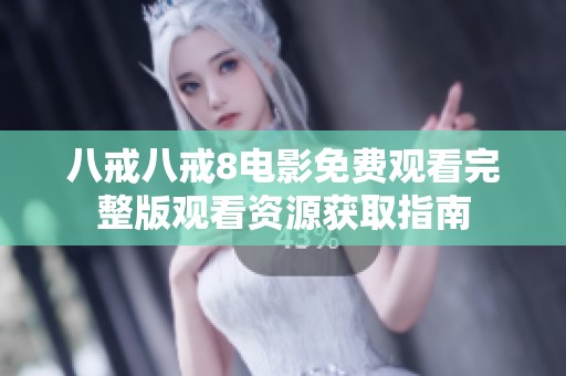八戒八戒8电影免费观看完整版观看资源获取指南