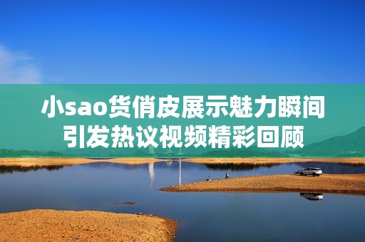 小sao货俏皮展示魅力瞬间引发热议视频精彩回顾