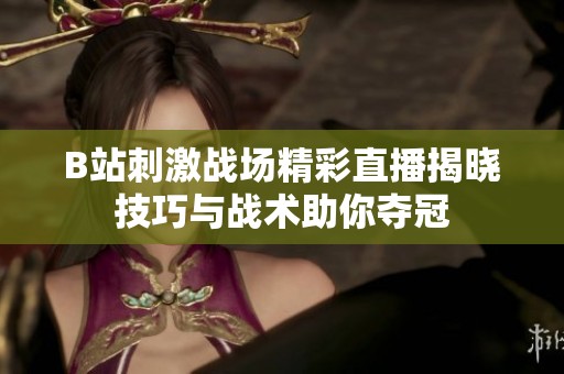 B站刺激战场精彩直播揭晓技巧与战术助你夺冠