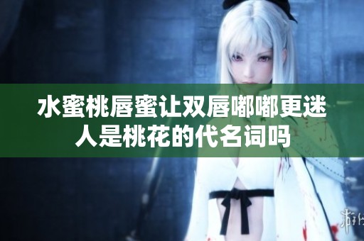 水蜜桃唇蜜让双唇嘟嘟更迷人是桃花的代名词吗