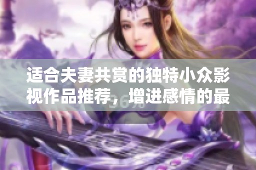 适合夫妻共赏的独特小众影视作品推荐，增进感情的最佳选择