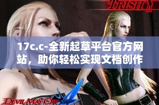 17c.c-全新起草平台官方网站，助你轻松实现文档创作与管理