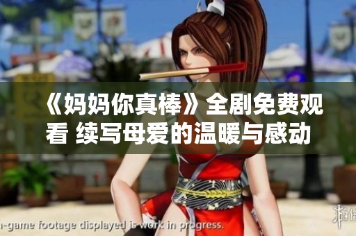 《妈妈你真棒》全剧免费观看 续写母爱的温暖与感动