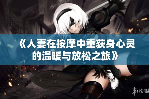 《人妻在按摩中重获身心灵的温暖与放松之旅》