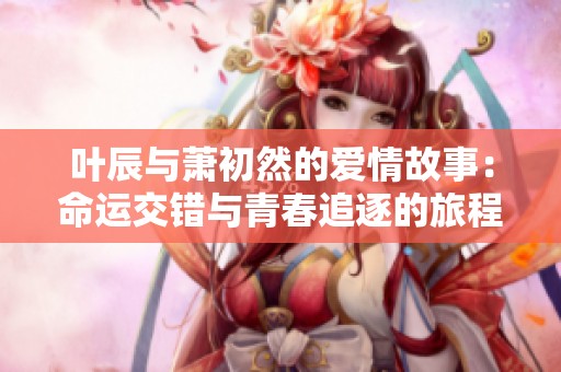 叶辰与萧初然的爱情故事：命运交错与青春追逐的旅程