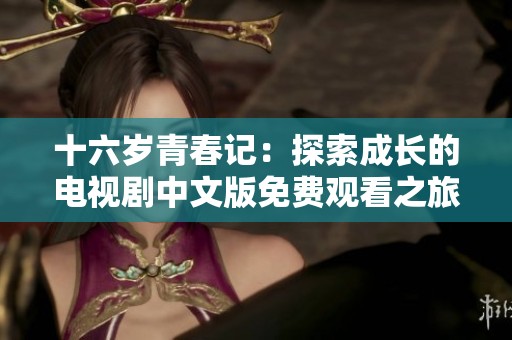 十六岁青春记：探索成长的电视剧中文版免费观看之旅